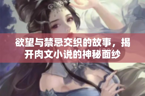 欲望与禁忌交织的故事，揭开肉文小说的神秘面纱