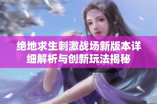 绝地求生刺激战场新版本详细解析与创新玩法揭秘