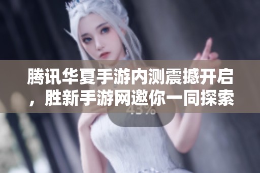 腾讯华夏手游内测震撼开启，胜新手游网邀你一同探索全新游戏盛宴
