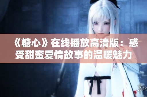 《糖心》在线播放高清版：感受甜蜜爱情故事的温暖魅力