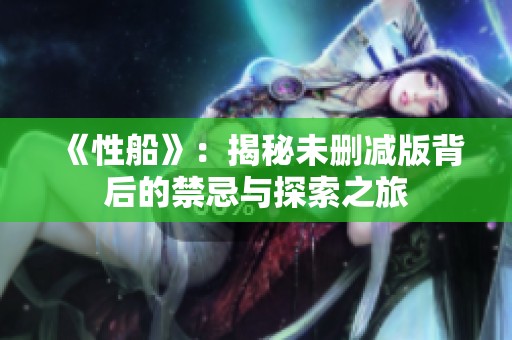 《性船》：揭秘未删减版背后的禁忌与探索之旅