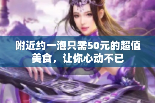 附近约一泡只需50元的超值美食，让你心动不已