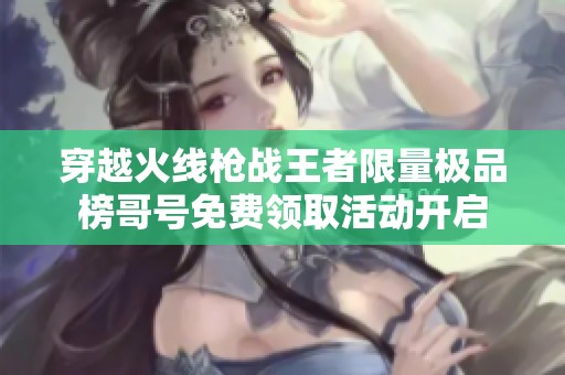 穿越火线枪战王者限量极品榜哥号免费领取活动开启