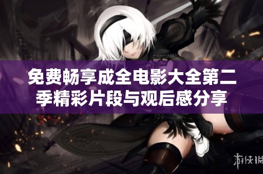 免费畅享成全电影大全第二季精彩片段与观后感分享