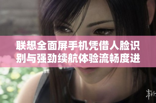 联想全面屏手机凭借人脸识别与强劲续航体验流畅度进阶至新高度