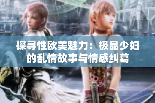 探寻性欧美魅力：极品少妇的乱情故事与情感纠葛