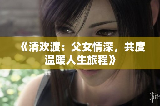 《清欢渡：父女情深，共度温暖人生旅程》