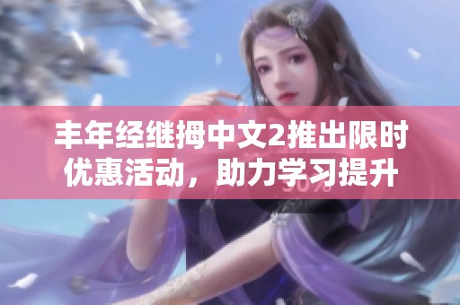 丰年经继拇中文2推出限时优惠活动，助力学习提升