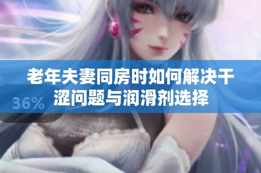 老年夫妻同房时如何解决干涩问题与润滑剂选择