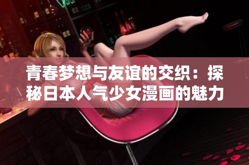 青春梦想与友谊的交织：探秘日本人气少女漫画的魅力所在
