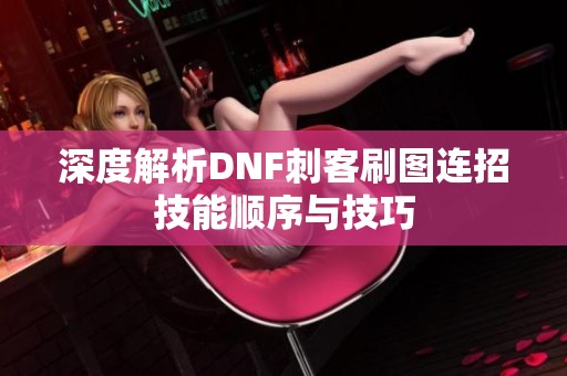 深度解析DNF刺客刷图连招技能顺序与技巧