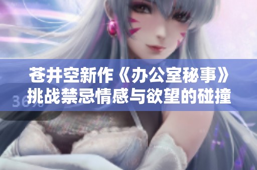 苍井空新作《办公室秘事》挑战禁忌情感与欲望的碰撞