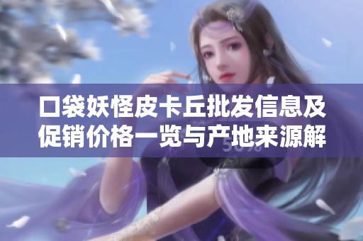 口袋妖怪皮卡丘批发信息及促销价格一览与产地来源解析