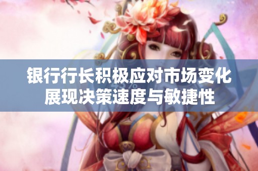 银行行长积极应对市场变化展现决策速度与敏捷性