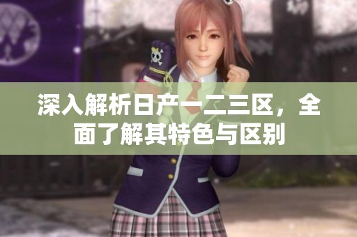 深入解析日产一二三区，全面了解其特色与区别