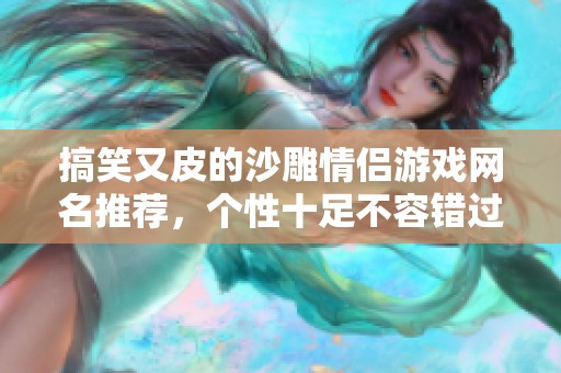 搞笑又皮的沙雕情侣游戏网名推荐，个性十足不容错过