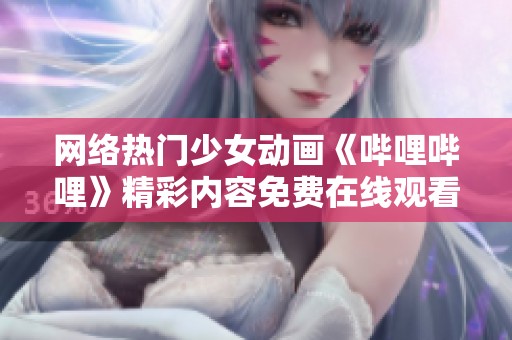 网络热门少女动画《哔哩哔哩》精彩内容免费在线观看指南