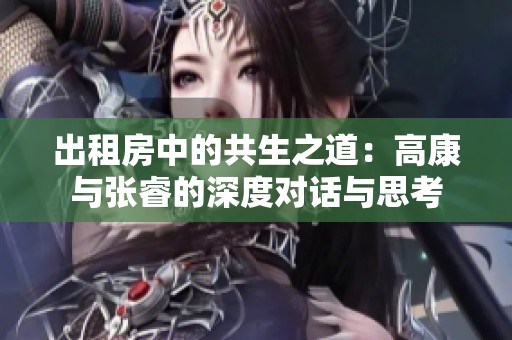 出租房中的共生之道：高康与张睿的深度对话与思考
