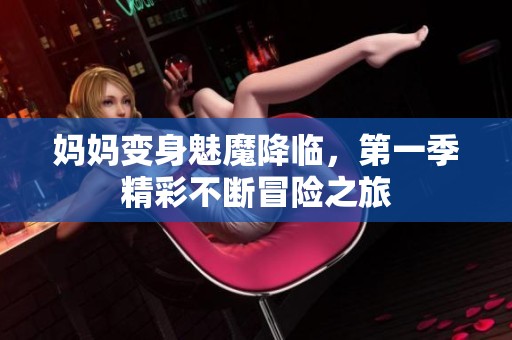 妈妈变身魅魔降临，第一季精彩不断冒险之旅