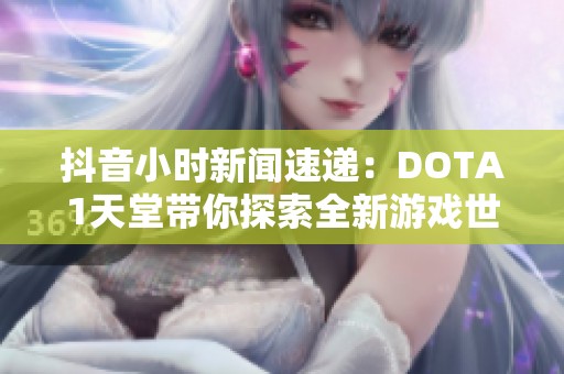 抖音小时新闻速递：DOTA1天堂带你探索全新游戏世界