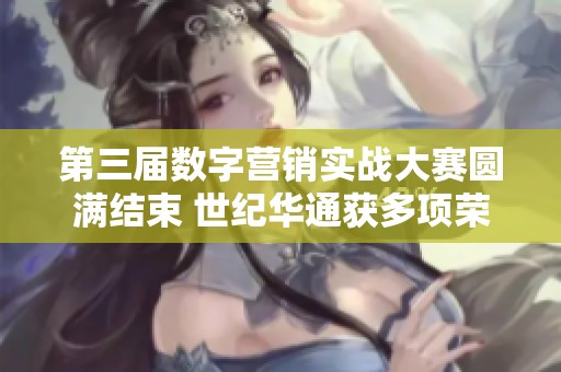 第三届数字营销实战大赛圆满结束 世纪华通获多项荣誉表彰