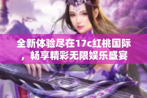 全新体验尽在17c红桃国际，畅享精彩无限娱乐盛宴
