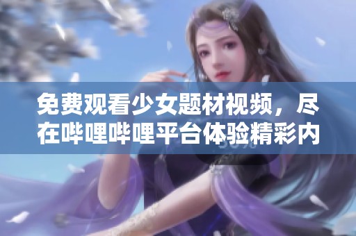 免费观看少女题材视频，尽在哔哩哔哩平台体验精彩内容