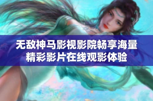 无敌神马影视影院畅享海量精彩影片在线观影体验
