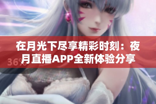 在月光下尽享精彩时刻：夜月直播APP全新体验分享