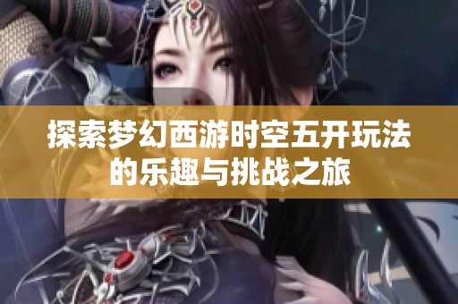 探索梦幻西游时空五开玩法的乐趣与挑战之旅