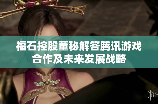 福石控股董秘解答腾讯游戏合作及未来发展战略