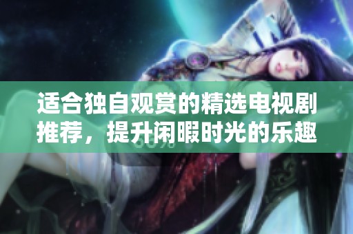 适合独自观赏的精选电视剧推荐，提升闲暇时光的乐趣