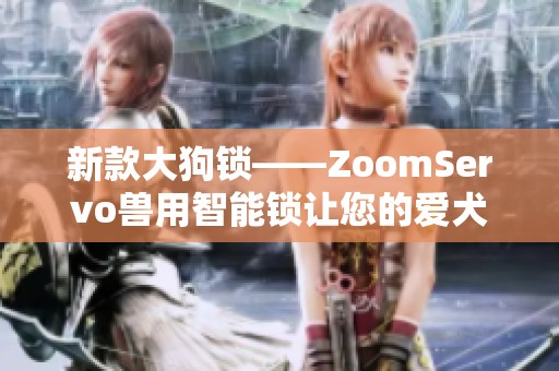 新款大狗锁——ZoomServo兽用智能锁让您的爱犬更安全