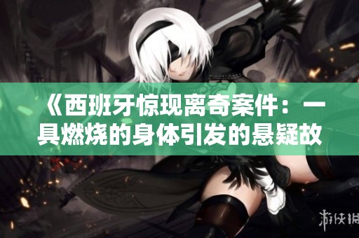 《西班牙惊现离奇案件：一具燃烧的身体引发的悬疑故事》
