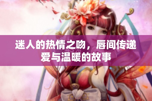 迷人的热情之吻，唇间传递爱与温暖的故事