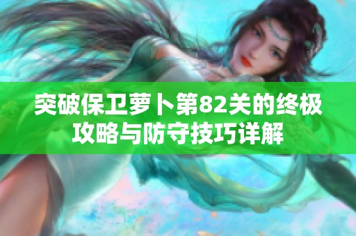 突破保卫萝卜第82关的终极攻略与防守技巧详解