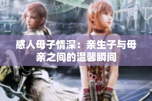 感人母子情深：亲生子与母亲之间的温馨瞬间