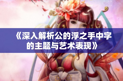 《深入解析公的浮之手中字的主题与艺术表现》