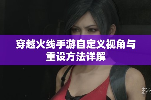穿越火线手游自定义视角与重设方法详解