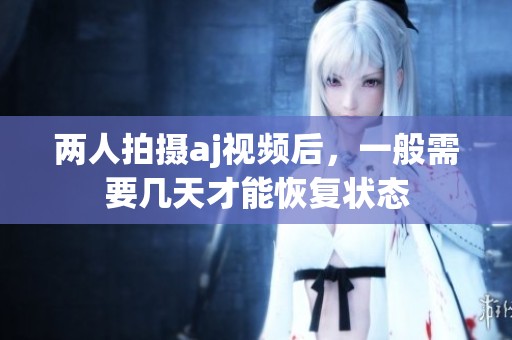两人拍摄aj视频后，一般需要几天才能恢复状态