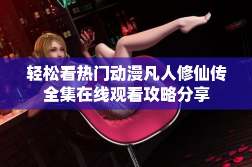 轻松看热门动漫凡人修仙传全集在线观看攻略分享