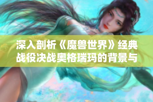 深入剖析《魔兽世界》经典战役决战奥格瑞玛的背景与玩法攻略