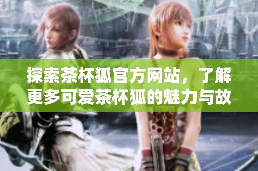 探索茶杯狐官方网站，了解更多可爱茶杯狐的魅力与故事