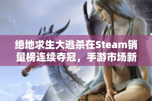 绝地求生大逃杀在Steam销量榜连续夺冠，手游市场新机遇显现