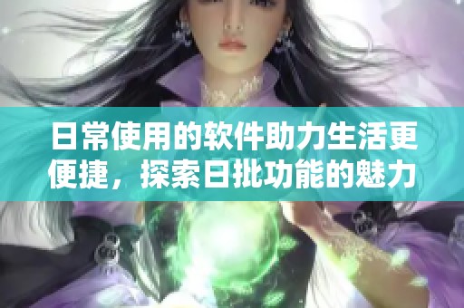 日常使用的软件助力生活更便捷，探索日批功能的魅力与应用