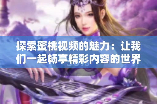 探索蜜桃视频的魅力：让我们一起畅享精彩内容的世界