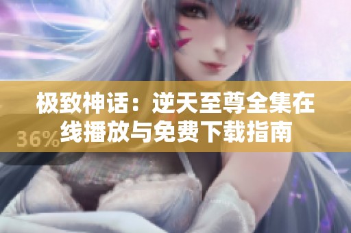 极致神话：逆天至尊全集在线播放与免费下载指南