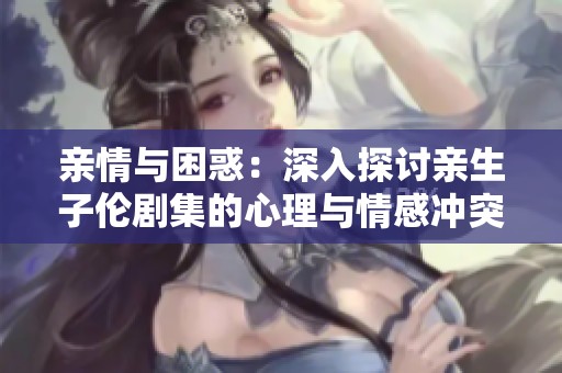 亲情与困惑：深入探讨亲生子伦剧集的心理与情感冲突