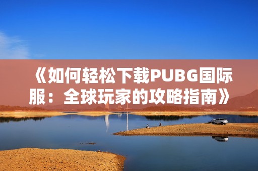 《如何轻松下载PUBG国际服：全球玩家的攻略指南》