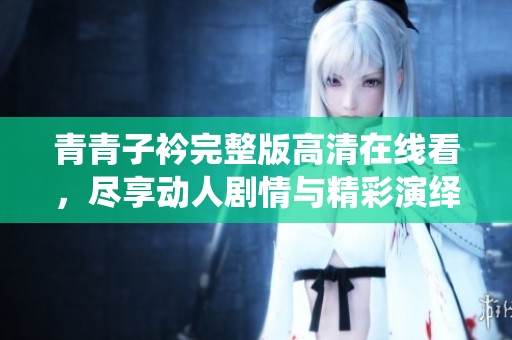 青青子衿完整版高清在线看，尽享动人剧情与精彩演绎